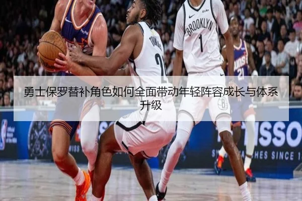 勇士保罗替补角色如何全面带动年轻阵容成长与体系升级