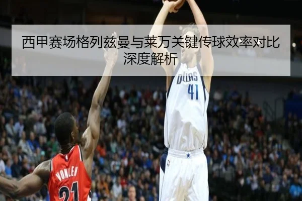 西甲赛场格列兹曼与莱万关键传球效率对比深度解析